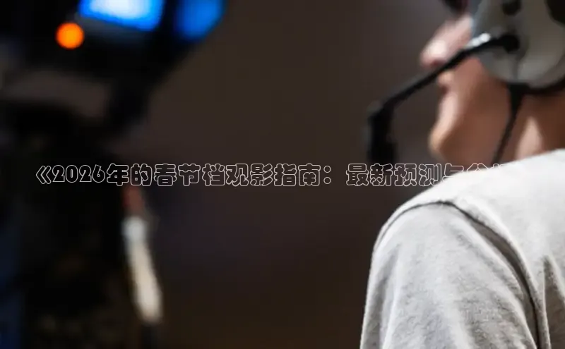 《2026年的春节档观影指南：最新预测与分析》